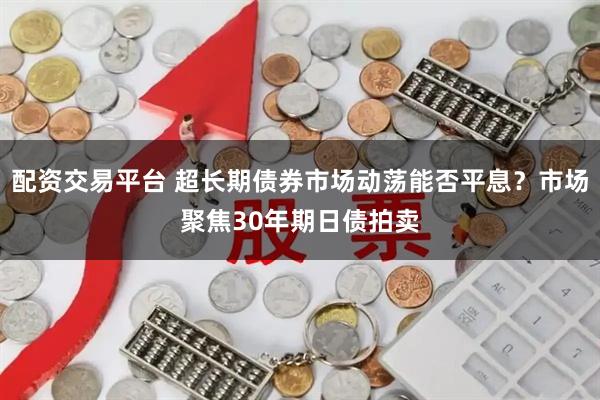配资交易平台 超长期债券市场动荡能否平息？市场聚焦30年期日债拍卖