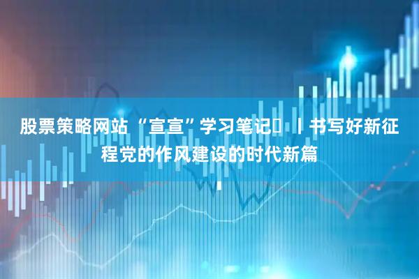 股票策略网站 “宣宣”学习笔记㊲丨书写好新征程党的作风建设的时代新篇