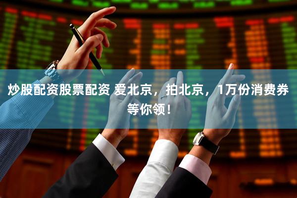 炒股配资股票配资 爱北京，拍北京，1万份消费券等你领！