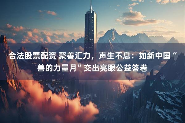 合法股票配资 聚善汇力，声生不息：如新中国“善的力量月”交出亮眼公益答卷