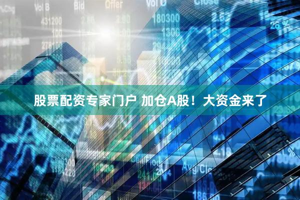 股票配资专家门户 加仓A股！大资金来了
