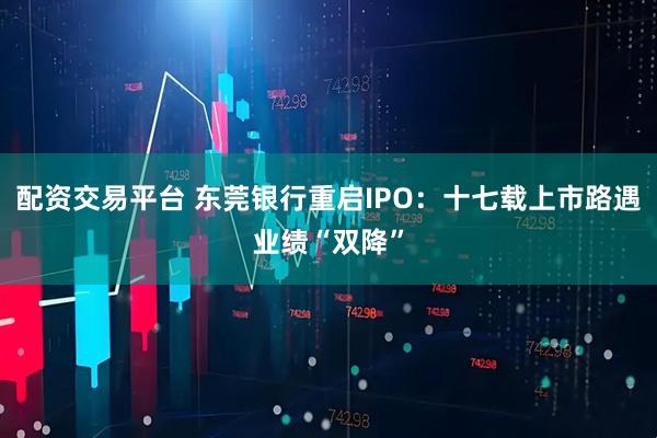 配资交易平台 东莞银行重启IPO：十七载上市路遇业绩“双降”