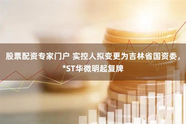 股票配资专家门户 实控人拟变更为吉林省国资委，*ST华微明起复牌