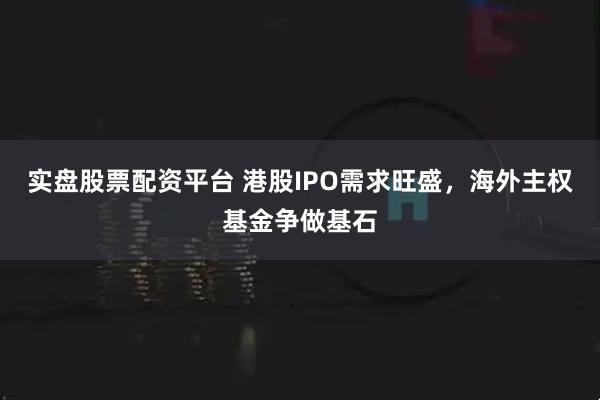 实盘股票配资平台 港股IPO需求旺盛，海外主权基金争做基石