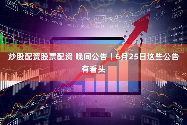炒股配资股票配资 晚间公告丨6月25日这些公告有看头