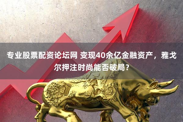 专业股票配资论坛网 变现40余亿金融资产，雅戈尔押注时尚能否破局？