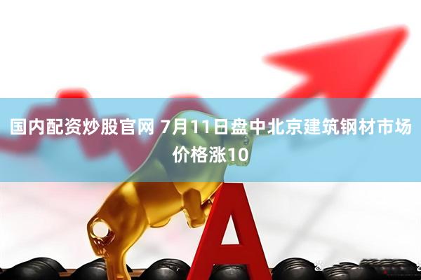 国内配资炒股官网 7月11日盘中北京建筑钢材市场价格涨10