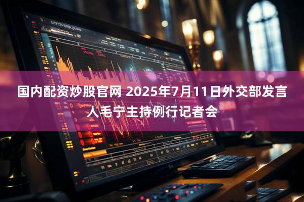 国内配资炒股官网 2025年7月11日外交部发言人毛宁主持例行记者会