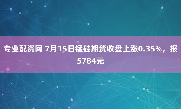 专业配资网 7月15日锰硅期货收盘上涨0.35%，报5784元