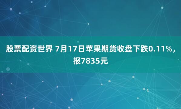 股票配资世界 7月17日苹果期货收盘下跌0.11%，报7835元