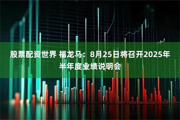 股票配资世界 福龙马：8月25日将召开2025年半年度业绩说明会