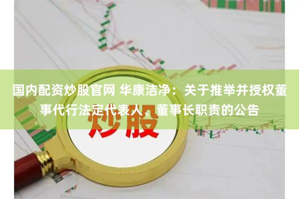 国内配资炒股官网 华康洁净：关于推举并授权董事代行法定代表人、董事长职责的公告