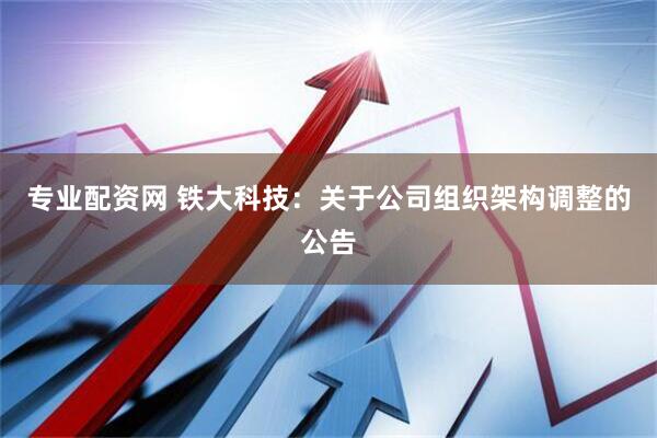 专业配资网 铁大科技：关于公司组织架构调整的公告