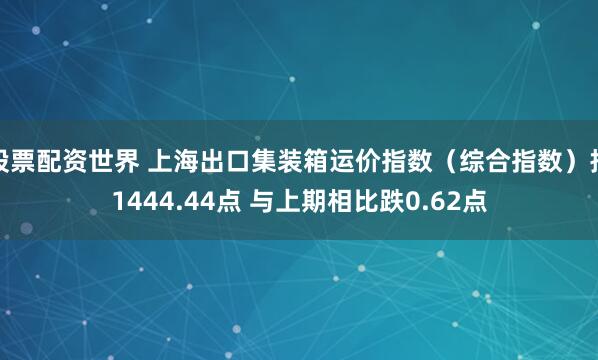 股票配资世界 上海出口集装箱运价指数（综合指数）报1444.44点 与上期相比跌0.62点
