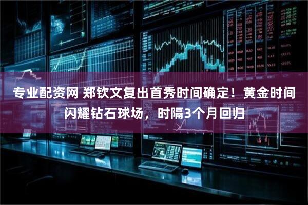专业配资网 郑钦文复出首秀时间确定！黄金时间闪耀钻石球场，时隔3个月回归