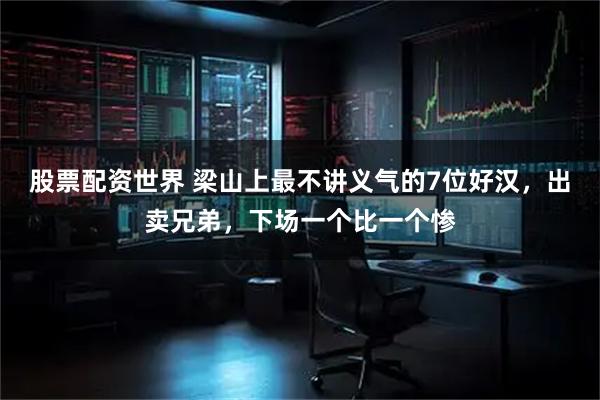 股票配资世界 梁山上最不讲义气的7位好汉，出卖兄弟，下场一个比一个惨