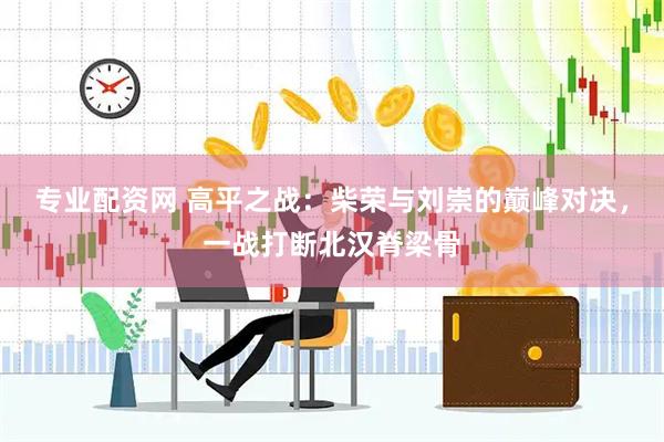 专业配资网 高平之战：柴荣与刘崇的巅峰对决，一战打断北汉脊梁骨