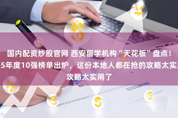 国内配资炒股官网 西安留学机构“天花板”盘点！2025年度10强榜单出炉，这份本地人都在抢的攻略太实用了