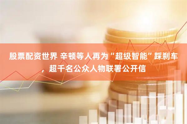 股票配资世界 辛顿等人再为“超级智能”踩刹车，超千名公众人物联署公开信