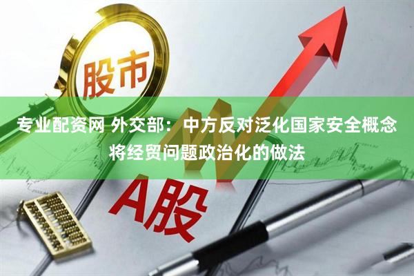 专业配资网 外交部：中方反对泛化国家安全概念将经贸问题政治化的做法