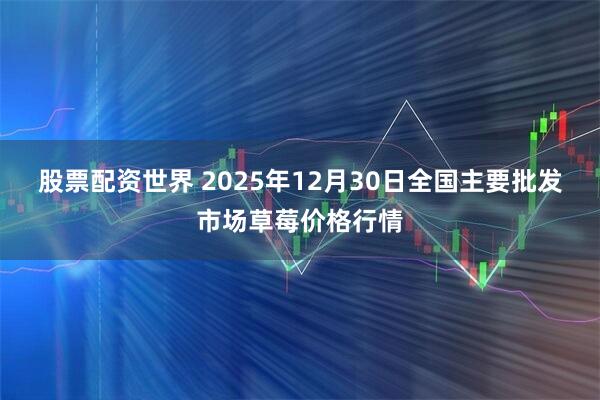 股票配资世界 2025年12月30日全国主要批发市场草莓价格行情