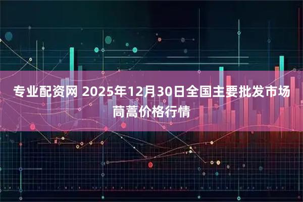 专业配资网 2025年12月30日全国主要批发市场茼蒿价格行情