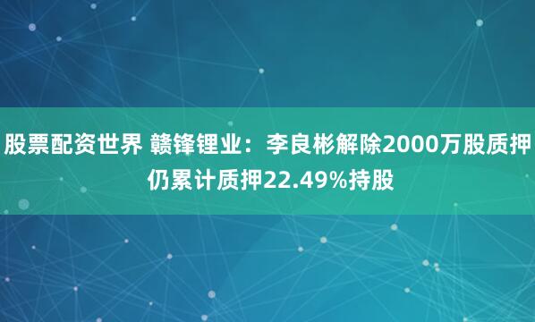 股票配资世界 赣锋锂业:李良彬解除2000万股质押 仍累计质押22.49%持股