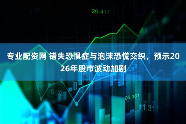 专业配资网 错失恐惧症与泡沫恐慌交织，预示2026年股市波动加剧