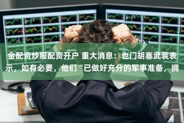 金配资炒股配资开户 重大消息:也门胡塞武装表示,如有必要,他们“已做好充分的军事准备,拥