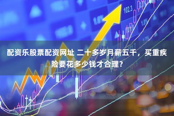 配资乐股票配资网址 二十多岁月薪五千，买重疾险要花多少钱才合理？