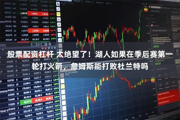 股票配资杠杆 太绝望了！湖人如果在季后赛第一轮打火箭，詹姆斯能打败杜兰特吗