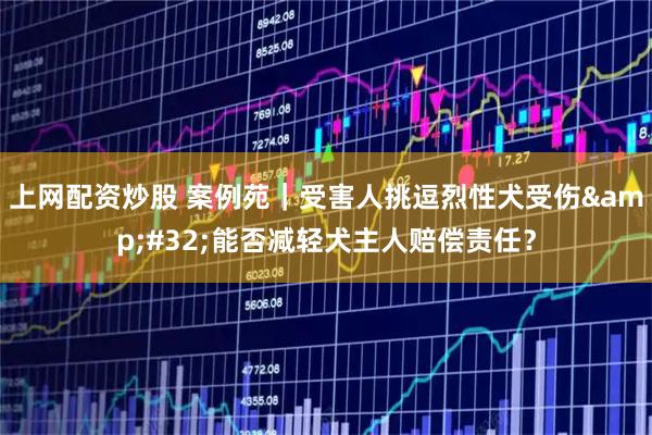 上网配资炒股 案例苑｜受害人挑逗烈性犬受伤 能否减轻犬主人赔偿责任？