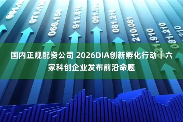 国内正规配资公司 2026DIA创新孵化行动｜六家科创企业发布前沿命题