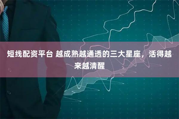 短线配资平台 越成熟越通透的三大星座，活得越来越清醒