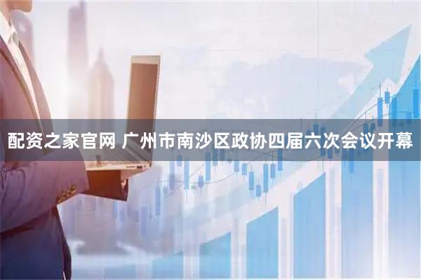 配资之家官网 广州市南沙区政协四届六次会议开幕