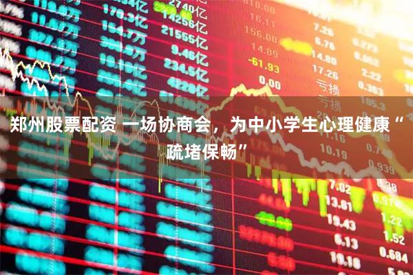 郑州股票配资 一场协商会，为中小学生心理健康“疏堵保畅”