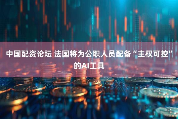 中国配资论坛 法国将为公职人员配备“主权可控”的AI工具