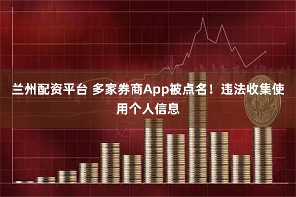 兰州配资平台 多家券商App被点名！违法收集使用个人信息