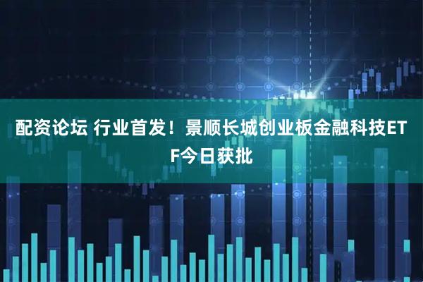 配资论坛 行业首发！景顺长城创业板金融科技ETF今日获批