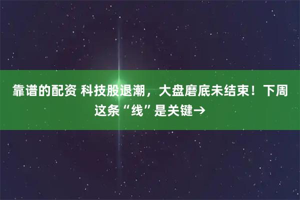 靠谱的配资 科技股退潮，大盘磨底未结束！下周这条“线”是关键→