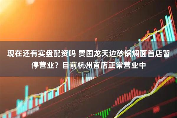 现在还有实盘配资吗 贾国龙天边砂锅焖面首店暂停营业？目前杭州首店正常营业中