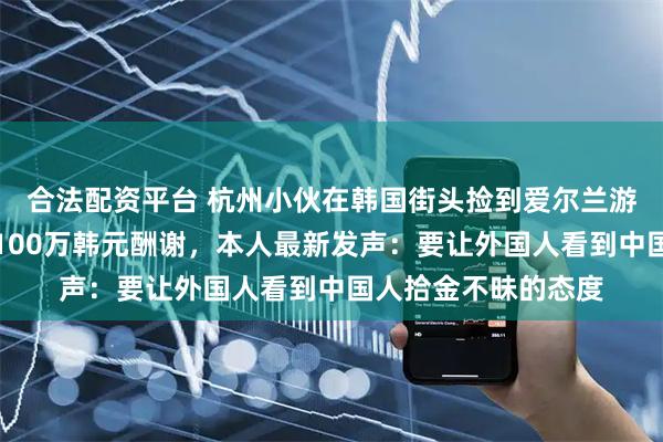合法配资平台 杭州小伙在韩国街头捡到爱尔兰游客手机，婉拒对方100万韩元酬谢，本人最新发声：要让外国人看到中国人拾金不昧的态度