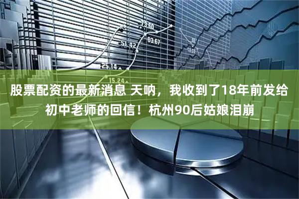 股票配资的最新消息 天呐,我收到了18年前发给初中老师的回信!杭州90后姑娘泪崩