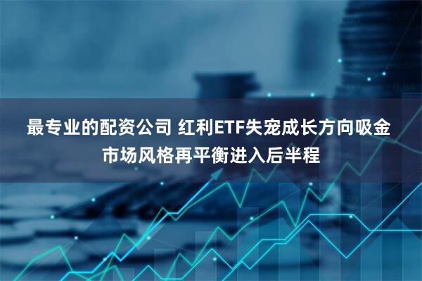 最专业的配资公司 红利ETF失宠成长方向吸金 市场风格再平衡进入后半程