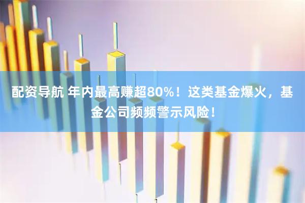 配资导航 年内最高赚超80%！这类基金爆火，基金公司频频警示风险！