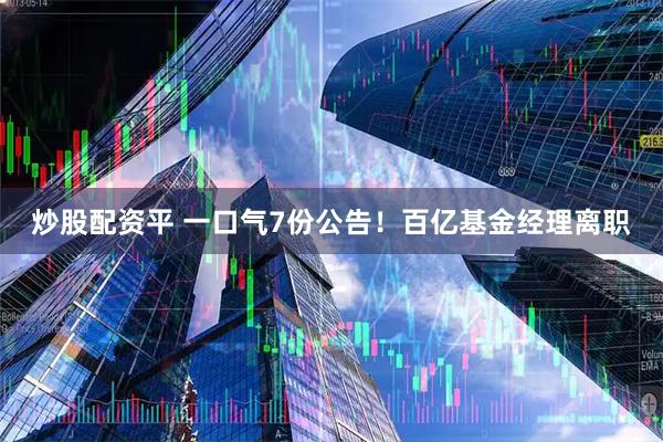 炒股配资平 一口气7份公告！百亿基金经理离职